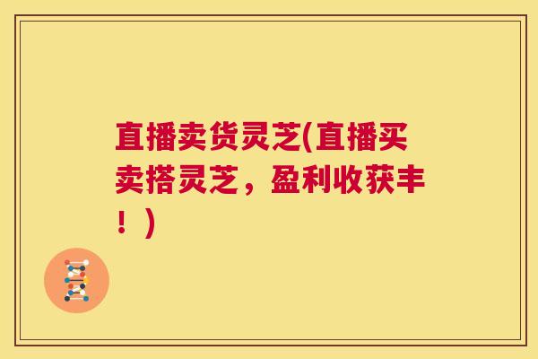 直播卖货灵芝(直播买卖搭灵芝,盈利收获丰!) 第1张 直播卖货灵芝(直播买卖搭灵芝,盈利收获丰!) 第1张