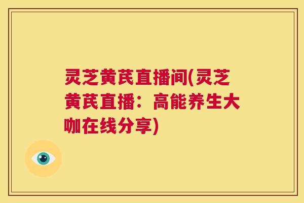 灵芝黄芪直播间(灵芝黄芪直播:高能养生大咖在线分享) 第1张 灵芝黄芪直播间(灵芝黄芪直播:高能养生大咖在线分享) 第1张