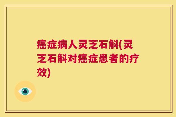 癌症病人灵芝石斛(灵芝石斛对癌症患者的疗效) 第1张 癌症病人灵芝石斛(灵芝石斛对癌症患者的疗效) 第1张