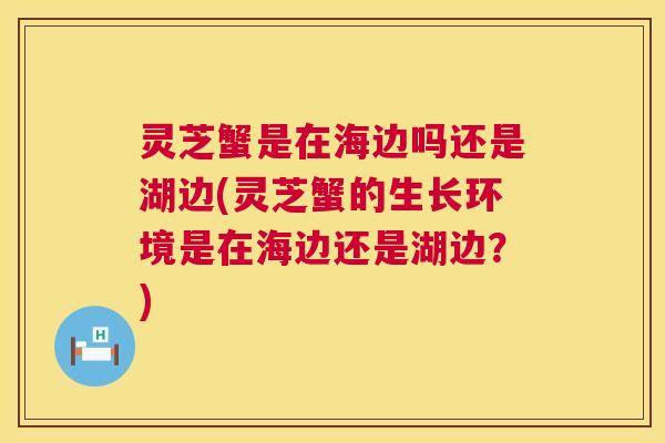 灵芝蟹是在海边吗还是湖边(灵芝蟹的生长环境是在海边还是湖边？)  第1张
