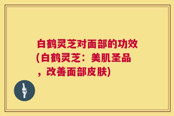 白鹤灵芝对面部的功效(白鹤灵芝:美肌圣品,改善面部皮肤) 第1张 白鹤灵芝对面部的功效(白鹤灵芝:美肌圣品,改善面部皮肤) 第1张