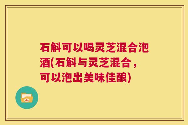 石斛可以喝灵芝混合泡酒(石斛与灵芝混合,可以泡出美味佳酿) 第1张 石斛可以喝灵芝混合泡酒(石斛与灵芝混合,可以泡出美味佳酿) 第1张