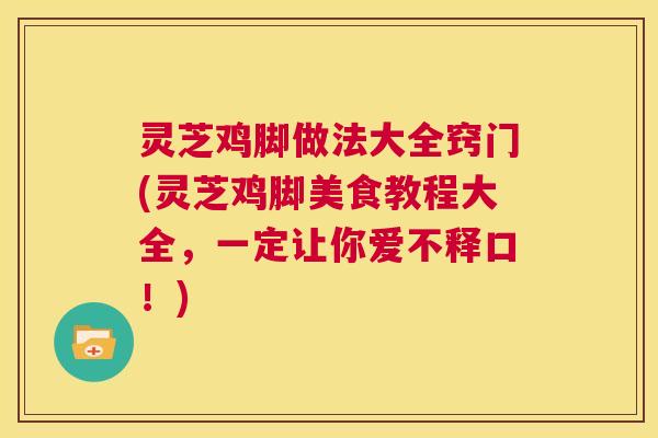 灵芝鸡脚做法大全窍门(灵芝鸡脚美食教程大全,一定让你爱不释口!) 第1张 灵芝鸡脚做法大全窍门(灵芝鸡脚美食教程大全,一定让你爱不释口!) 第1张