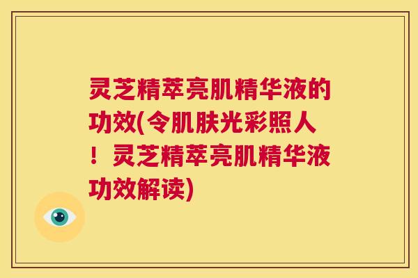 灵芝精萃亮肌精华液的功效(令肌肤光彩照人!灵芝精萃亮肌精华液功效解读) 第1张 灵芝精萃亮肌精华液的功效(令肌肤光彩照人!灵芝精萃亮肌精华液功效解读) 第1张