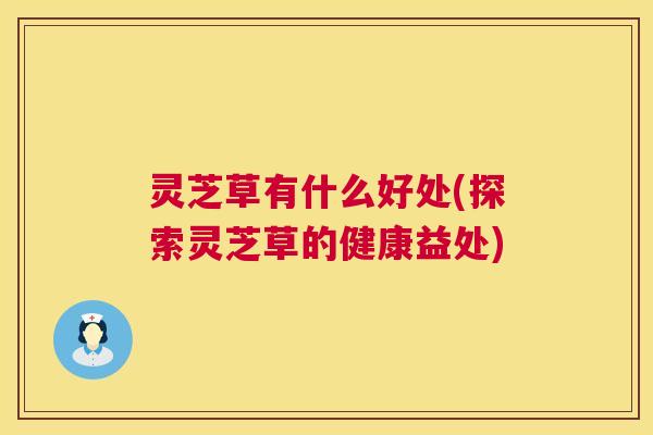 灵芝草有什么好处(探索灵芝草的健康益处) 第1张 灵芝草有什么好处(探索灵芝草的健康益处) 第1张