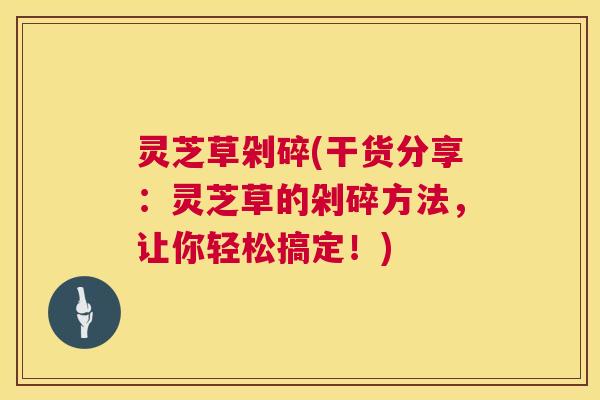 灵芝草剁碎(干货分享:灵芝草的剁碎方法,让你轻松搞定!) 第1张 灵芝草剁碎(干货分享:灵芝草的剁碎方法,让你轻松搞定!) 第1张