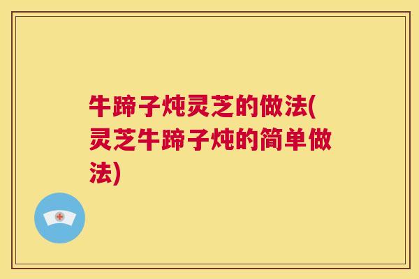 牛蹄子炖灵芝的做法(灵芝牛蹄子炖的简单做法) 第1张 牛蹄子炖灵芝的做法(灵芝牛蹄子炖的简单做法) 第1张