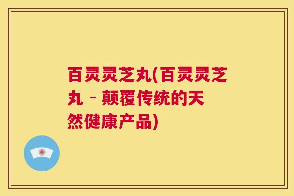 百灵灵芝丸(百灵灵芝丸 - 颠覆传统的天然健康产品) 第1张 百灵灵芝丸(百灵灵芝丸 - 颠覆传统的天然健康产品) 第1张