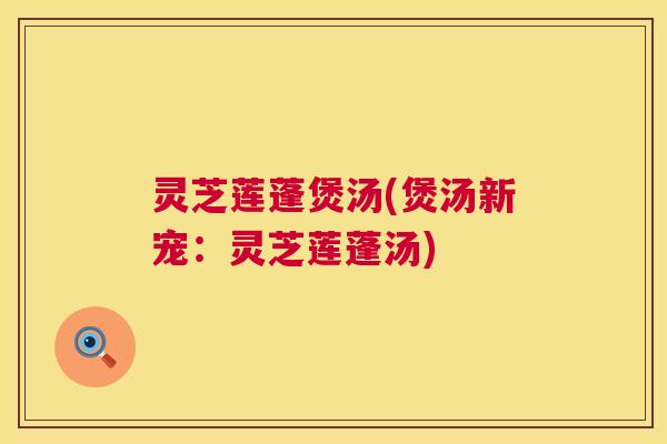 灵芝莲蓬煲汤(煲汤新宠:灵芝莲蓬汤) 第1张 灵芝莲蓬煲汤(煲汤新宠:灵芝莲蓬汤) 第1张