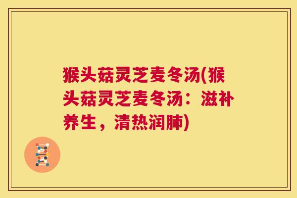 猴头菇灵芝麦冬汤(猴头菇灵芝麦冬汤:滋补养生,清热润肺) 第1张 猴头菇灵芝麦冬汤(猴头菇灵芝麦冬汤:滋补养生,清热润肺) 第1张