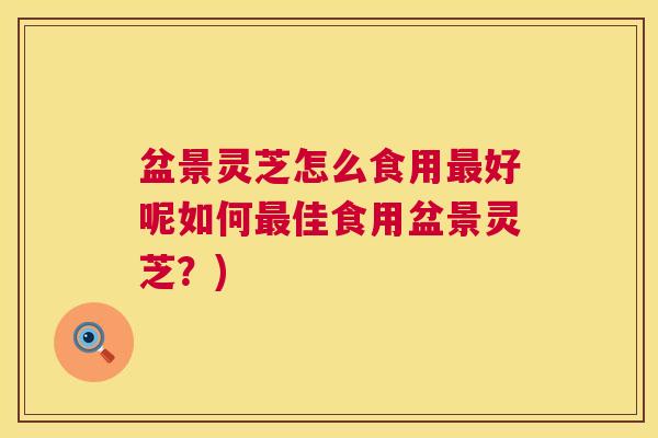 盆景灵芝怎么食用最好呢如何最佳食用盆景灵芝?) 第1张 盆景灵芝怎么食用最好呢如何最佳食用盆景灵芝?) 第1张