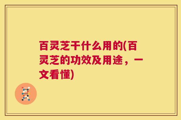 百灵芝干什么用的(百灵芝的功效及用途,一文看懂) 第1张 百灵芝干什么用的(百灵芝的功效及用途,一文看懂) 第1张