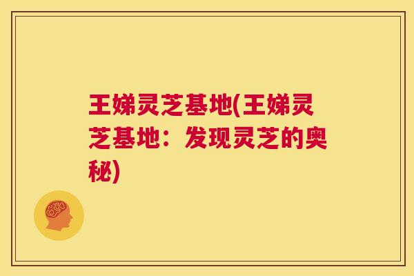 王娣灵芝基地(王娣灵芝基地:发现灵芝的奥秘) 第1张 王娣灵芝基地(王娣灵芝基地:发现灵芝的奥秘) 第1张