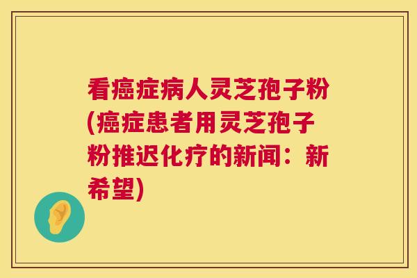 看癌症病人灵芝孢子粉(癌症患者用灵芝孢子粉推迟化疗的新闻:新希望) 第1张 看癌症病人灵芝孢子粉(癌症患者用灵芝孢子粉推迟化疗的新闻:新希望) 第1张