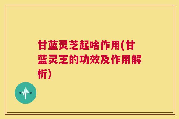 甘蓝灵芝起啥作用(甘蓝灵芝的功效及作用解析) 第1张 甘蓝灵芝起啥作用(甘蓝灵芝的功效及作用解析) 第1张