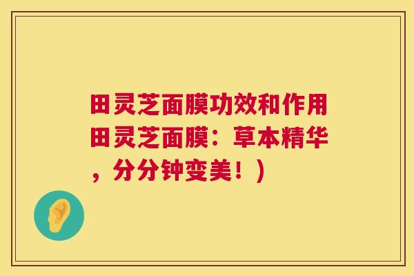 田灵芝面膜功效和作用田灵芝面膜：草本精华，分分钟变美！)  第1张