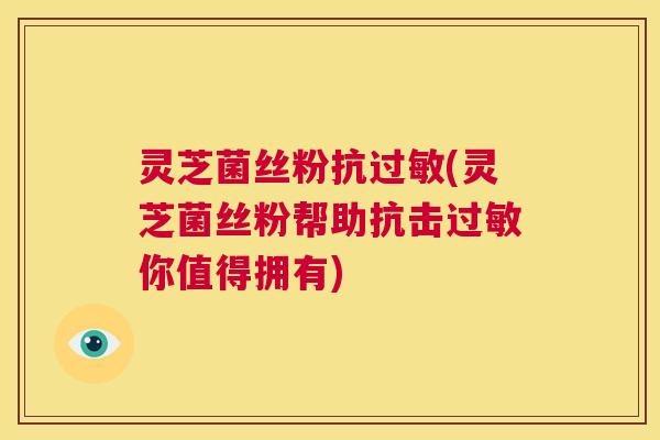 灵芝菌丝粉抗过敏(灵芝菌丝粉帮助抗击过敏你值得拥有) 第1张 灵芝菌丝粉抗过敏(灵芝菌丝粉帮助抗击过敏你值得拥有) 第1张