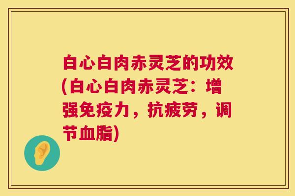 白心白肉赤灵芝的功效(白心白肉赤灵芝：增强免疫力，抗疲劳，调节血脂)  第1张