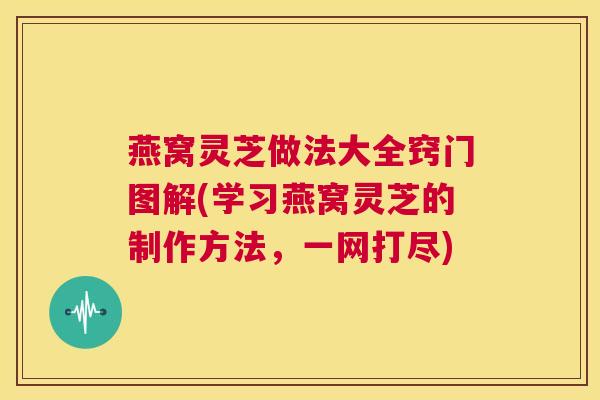燕窝灵芝做法大全窍门图解(学习燕窝灵芝的制作方法，一网打尽)  第1张