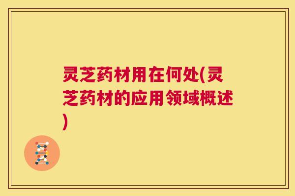灵芝药材用在何处(灵芝药材的应用领域概述)  第1张