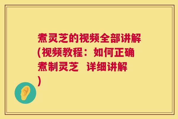 煮灵芝的视频全部讲解(视频教程：如何正确煮制灵芝  详细讲解) 第1张