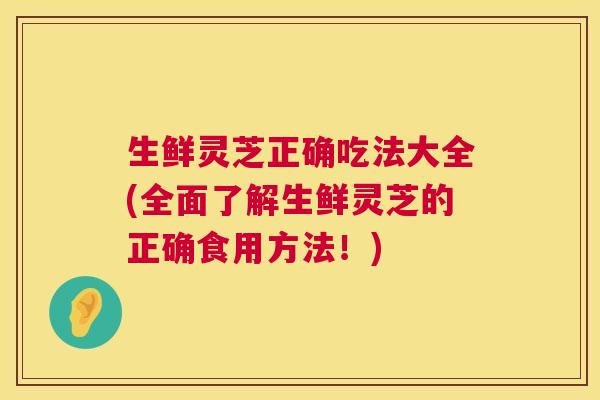 生鲜灵芝正确吃法大全(全面了解生鲜灵芝的正确食用方法!) 第1张 生鲜灵芝正确吃法大全(全面了解生鲜灵芝的正确食用方法!) 第1张