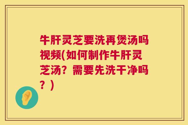 牛肝灵芝要洗再煲汤吗视频(如何制作牛肝灵芝汤?需要先洗干净吗?) 第1张 牛肝灵芝要洗再煲汤吗视频(如何制作牛肝灵芝汤?需要先洗干净吗?) 第1张