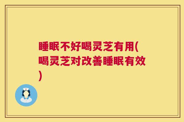 睡眠不好喝灵芝有用(喝灵芝对改善睡眠有效)  第1张