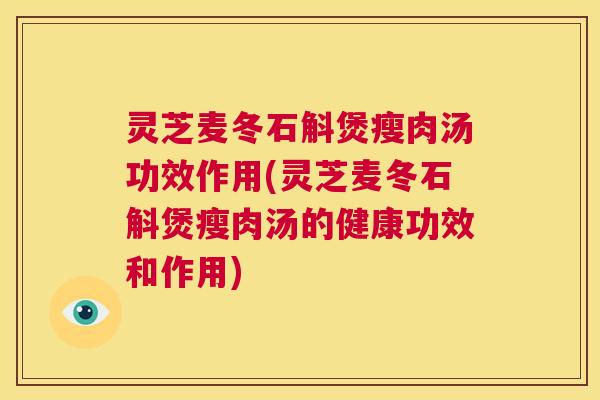灵芝麦冬石斛煲瘦肉汤功效作用(灵芝麦冬石斛煲瘦肉汤的健康功效和作用) 第1张 灵芝麦冬石斛煲瘦肉汤功效作用(灵芝麦冬石斛煲瘦肉汤的健康功效和作用) 第1张