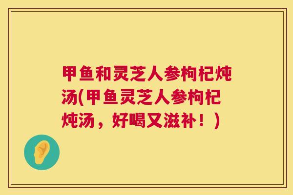 甲鱼和灵芝人参枸杞炖汤(甲鱼灵芝人参枸杞炖汤,好喝又滋补!) 第1张 甲鱼和灵芝人参枸杞炖汤(甲鱼灵芝人参枸杞炖汤,好喝又滋补!) 第1张