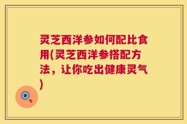 灵芝西洋参如何配比食用(灵芝西洋参搭配方法,让你吃出健康灵气) 第1张 灵芝西洋参如何配比食用(灵芝西洋参搭配方法,让你吃出健康灵气) 第1张