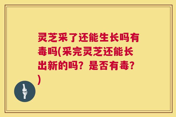 灵芝采了还能生长吗有毒吗(采完灵芝还能长出新的吗？是否有毒？)  第1张