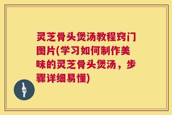 灵芝骨头煲汤教程窍门图片(学习如何制作美味的灵芝骨头煲汤,步骤详细易懂) 第1张 灵芝骨头煲汤教程窍门图片(学习如何制作美味的灵芝骨头煲汤,步骤详细易懂) 第1张