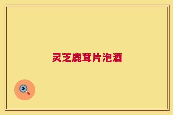 灵芝鹿茸片泡酒 第1张 灵芝鹿茸片泡酒 第1张