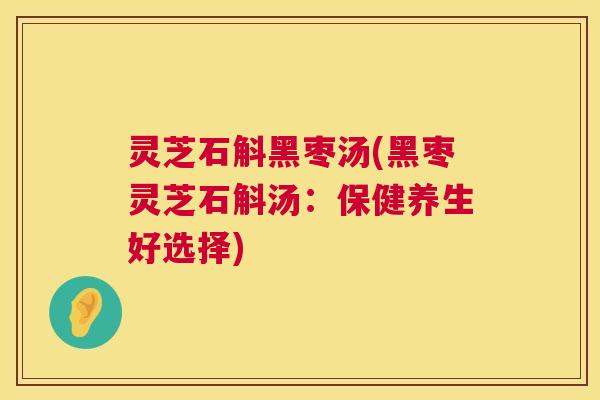 灵芝石斛黑枣汤(黑枣灵芝石斛汤:保健养生好选择) 第1张 灵芝石斛黑枣汤(黑枣灵芝石斛汤:保健养生好选择) 第1张