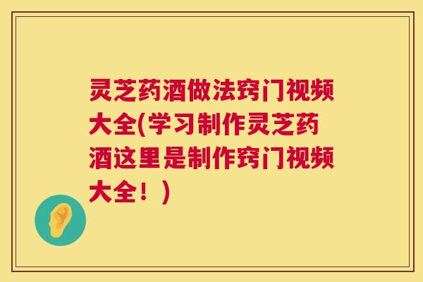 灵芝药酒做法窍门视频大全(学习制作灵芝药酒这里是制作窍门视频大全!) 第1张 灵芝药酒做法窍门视频大全(学习制作灵芝药酒这里是制作窍门视频大全!) 第1张