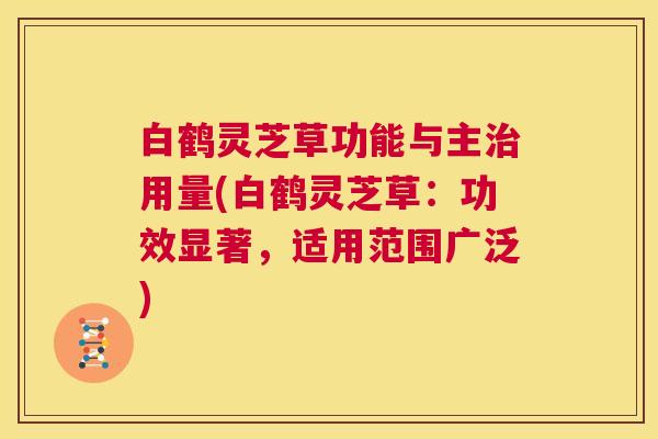 白鹤灵芝草功能与主治用量(白鹤灵芝草：功效显著，适用范围广泛)  第1张