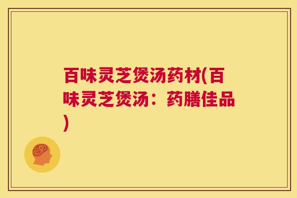百味灵芝煲汤药材(百味灵芝煲汤：药膳佳品)  第1张