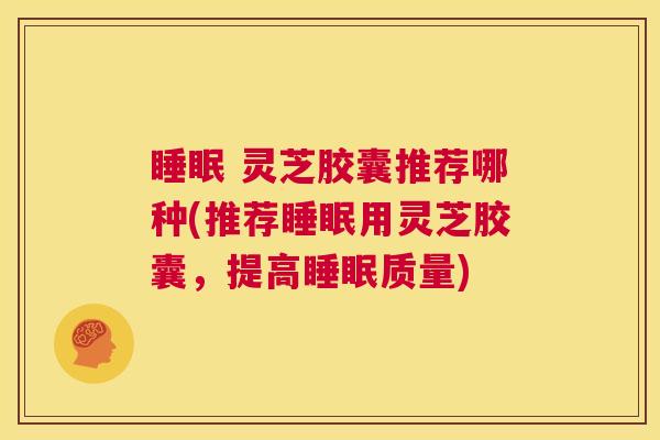 睡眠 灵芝胶囊推荐哪种(推荐睡眠用灵芝胶囊,提高睡眠质量) 第1张 睡眠 灵芝胶囊推荐哪种(推荐睡眠用灵芝胶囊,提高睡眠质量) 第1张