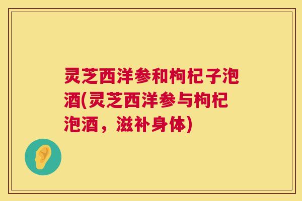 灵芝西洋参和枸杞子泡酒(灵芝西洋参与枸杞泡酒，滋补身体)  第1张