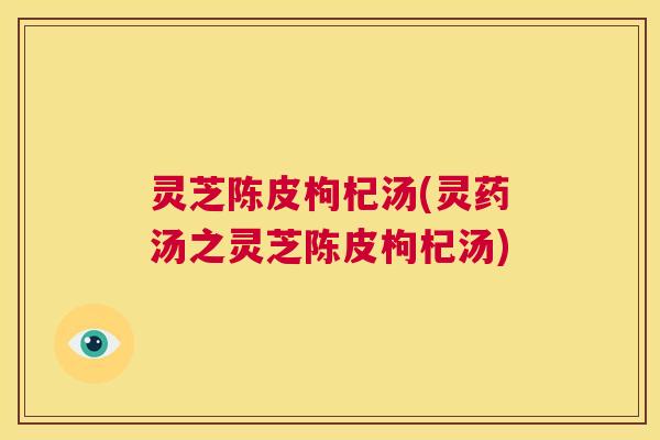 灵芝陈皮枸杞汤(灵药汤之灵芝陈皮枸杞汤)  第1张