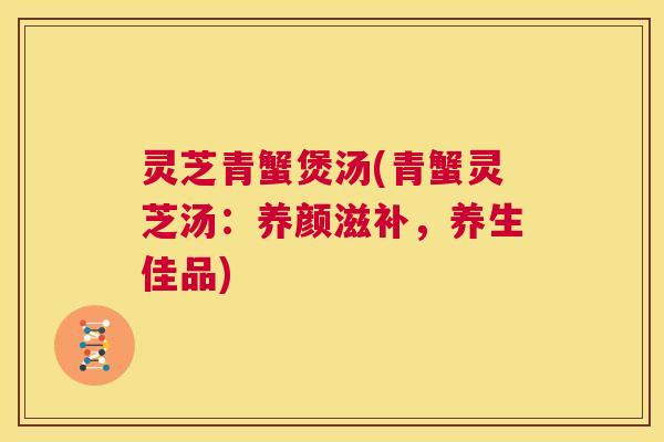 灵芝青蟹煲汤(青蟹灵芝汤:养颜滋补,养生佳品) 第1张 灵芝青蟹煲汤(青蟹灵芝汤:养颜滋补,养生佳品) 第1张