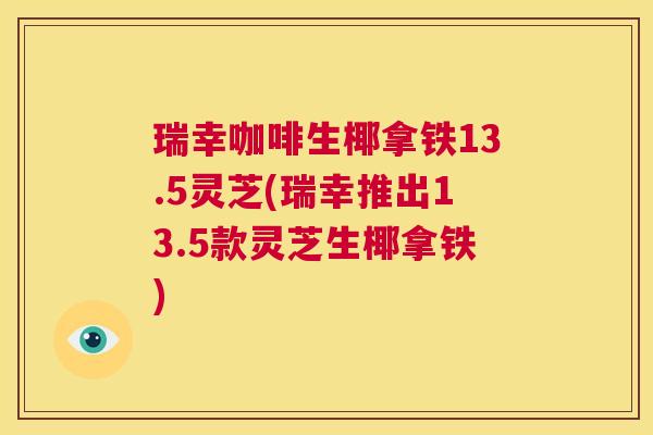瑞幸咖啡生椰拿铁13.5灵芝(瑞幸推出13.5款灵芝生椰拿铁) 第1张 瑞幸咖啡生椰拿铁13.5灵芝(瑞幸推出13.5款灵芝生椰拿铁) 第1张