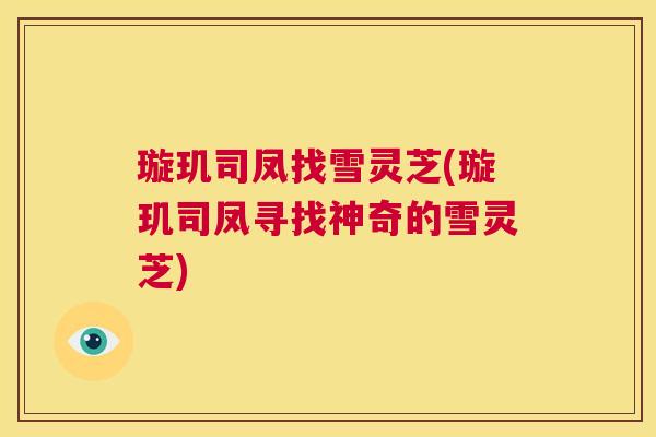 璇玑司凤找雪灵芝(璇玑司凤寻找神奇的雪灵芝) 第1张 璇玑司凤找雪灵芝(璇玑司凤寻找神奇的雪灵芝) 第1张