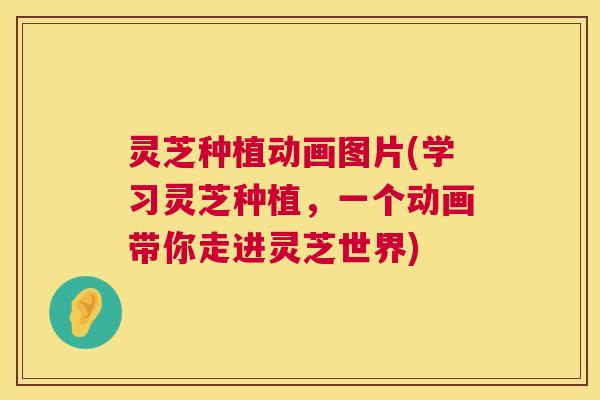 灵芝种植动画图片(学习灵芝种植，一个动画带你走进灵芝世界)  第1张