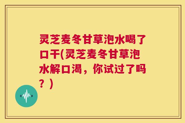 灵芝麦冬甘草泡水喝了口干(灵芝麦冬甘草泡水解口渴，你试过了吗？)  第1张