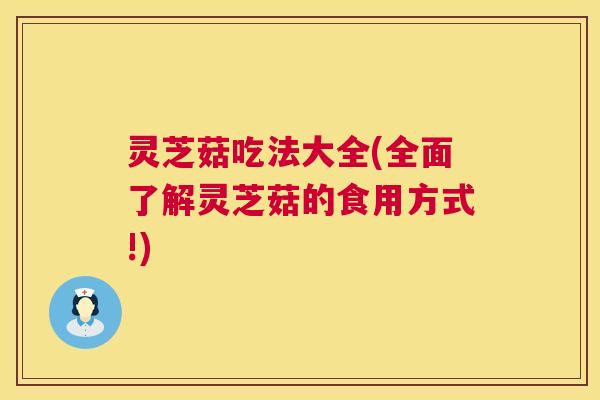 灵芝菇吃法大全(全面了解灵芝菇的食用方式!) 第1张 灵芝菇吃法大全(全面了解灵芝菇的食用方式!) 第1张