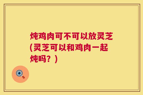 炖鸡肉可不可以放灵芝(灵芝可以和鸡肉一起炖吗?) 第1张 炖鸡肉可不可以放灵芝(灵芝可以和鸡肉一起炖吗?) 第1张