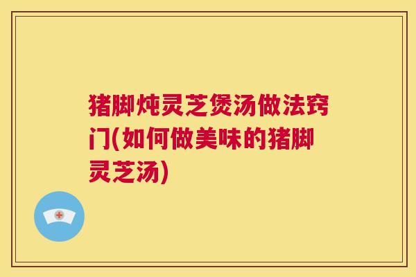 猪脚炖灵芝煲汤做法窍门(如何做美味的猪脚灵芝汤) 第1张 猪脚炖灵芝煲汤做法窍门(如何做美味的猪脚灵芝汤) 第1张