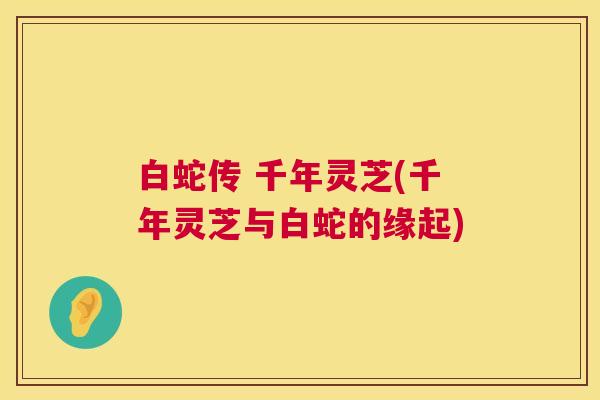 白蛇传 千年灵芝(千年灵芝与白蛇的缘起) 第1张 白蛇传 千年灵芝(千年灵芝与白蛇的缘起) 第1张